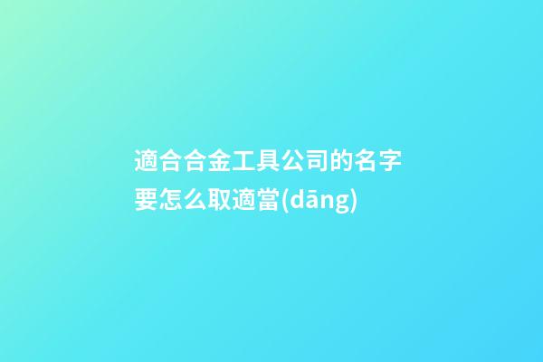 適合合金工具公司的名字 要怎么取適當(dāng)-第1張-公司起名-玄機(jī)派